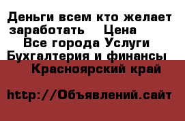 Деньги всем кто желает заработать. › Цена ­ 500 - Все города Услуги » Бухгалтерия и финансы   . Красноярский край